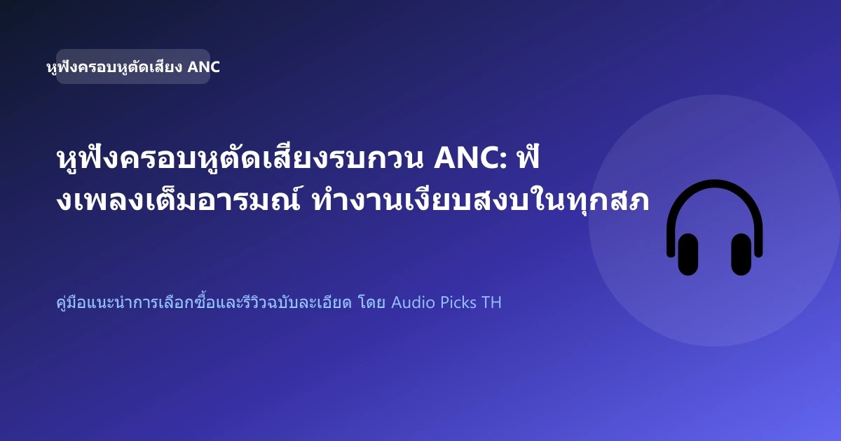 หูฟังครอบหูตัดเสียงรบกวน ANC: ฟังเพลงเต็มอารมณ์ ทำงานเงียบสงบในทุกสภาพแวดล้อม